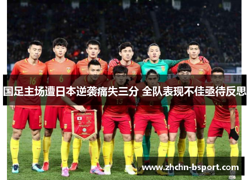 国足主场遭日本逆袭痛失三分 全队表现不佳亟待反思