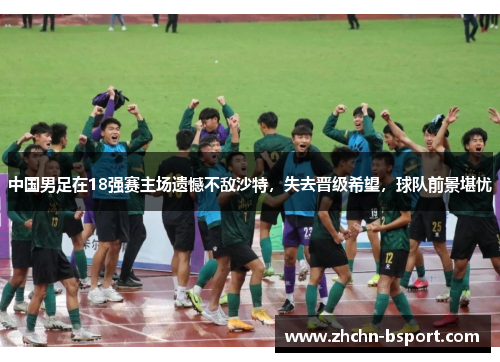 中国男足在18强赛主场遗憾不敌沙特，失去晋级希望，球队前景堪忧