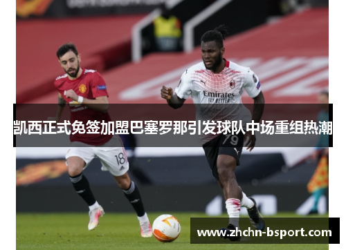 凯西正式免签加盟巴塞罗那引发球队中场重组热潮