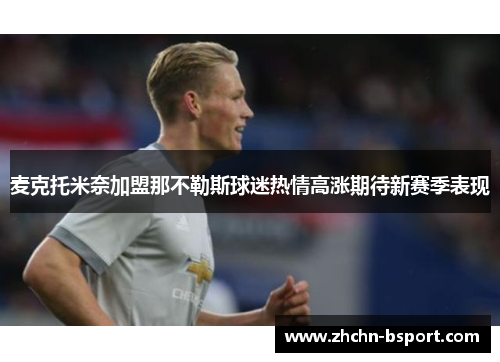 麦克托米奈加盟那不勒斯球迷热情高涨期待新赛季表现 麦克托米奈加盟那不勒斯球迷热情高涨期待新赛季表现