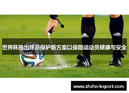 世界杯推出球员保护新方案以保障运动员健康与安全 世界杯推出球员保护新方案以保障运动员健康与安全