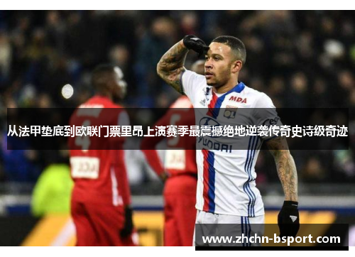 从法甲垫底到欧联门票里昂上演赛季最震撼绝地逆袭传奇史诗级奇迹 从法甲垫底到欧联门票里昂上演赛季最震撼绝地逆袭传奇史诗级奇迹