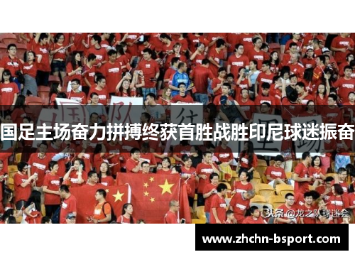 国足主场奋力拼搏终获首胜战胜印尼球迷振奋 国足主场奋力拼搏终获首胜战胜印尼球迷振奋