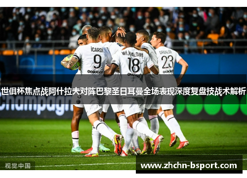 世俱杯焦点战阿什拉夫对阵巴黎圣日耳曼全场表现深度复盘技战术解析