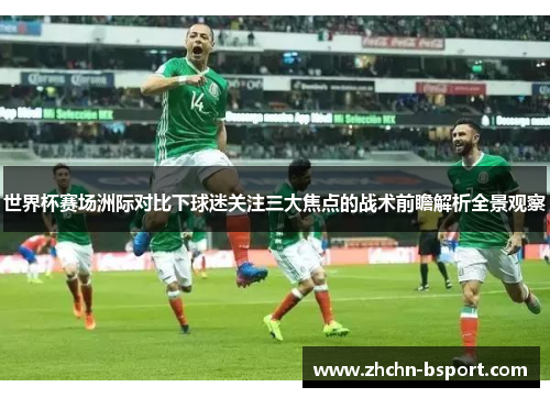 世界杯赛场洲际对比下球迷关注三大焦点的战术前瞻解析全景观察 世界杯赛场洲际对比下球迷关注三大焦点的战术前瞻解析全景观察