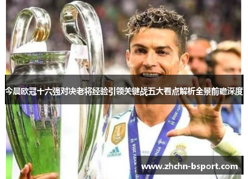 今晨欧冠十六强对决老将经验引领关键战五大看点解析全景前瞻深度