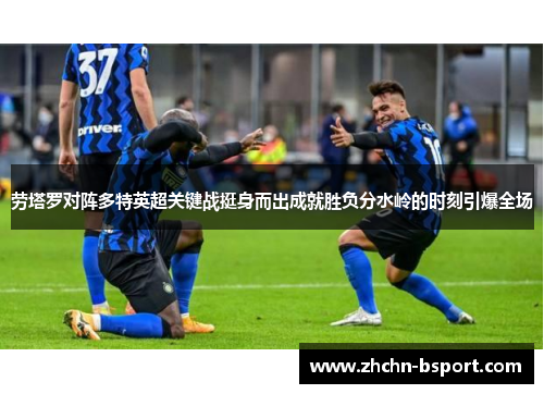 劳塔罗对阵多特英超关键战挺身而出成就胜负分水岭的时刻引爆全场 劳塔罗对阵多特英超关键战挺身而出成就胜负分水岭的时刻引爆全场