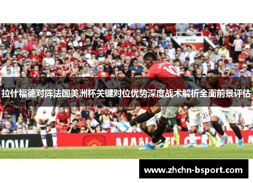 拉什福德对阵法国美洲杯关键对位优势深度战术解析全面前景评估 拉什福德对阵法国美洲杯关键对位优势深度战术解析全面前景评估