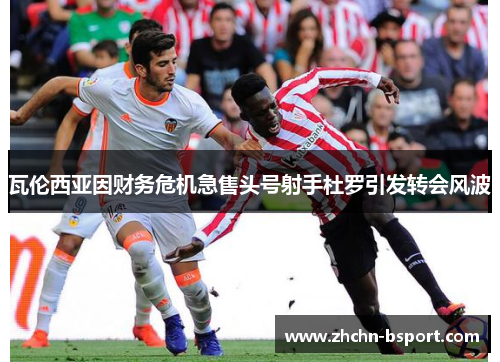 瓦伦西亚因财务危机急售头号射手杜罗引发转会风波 瓦伦西亚因财务危机急售头号射手杜罗引发转会风波