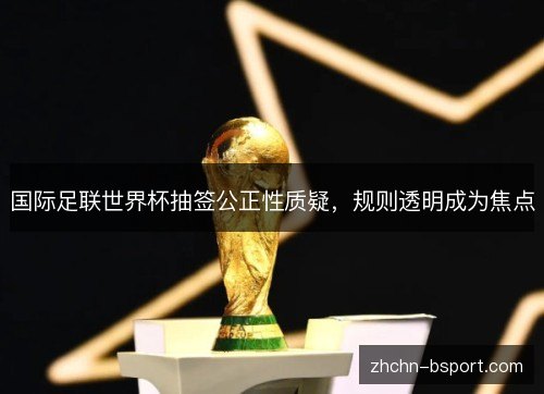 国际足联世界杯抽签公正性质疑，规则透明成为焦点